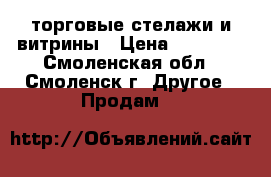 торговые стелажи и витрины › Цена ­ 25 000 - Смоленская обл., Смоленск г. Другое » Продам   